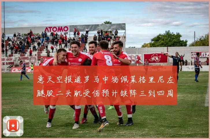 意天空报道罗马中场佩莱格里尼左腿股二头肌受伤预计缺阵三到四周