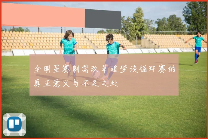 全明星赛制需改革追梦谈循环赛的真正意义与不足之处
