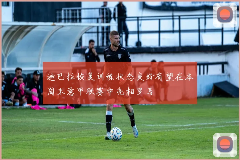 迪巴拉恢复训练状态良好有望在本周末意甲联赛中亮相罗马