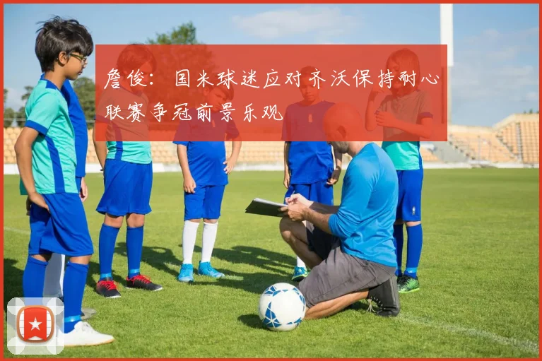 詹俊：国米球迷应对齐沃保持耐心联赛争冠前景乐观