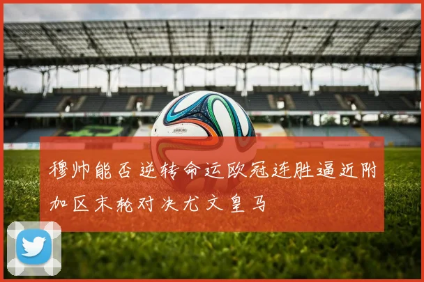 穆帅能否逆转命运欧冠连胜逼近附加区末轮对决尤文皇马