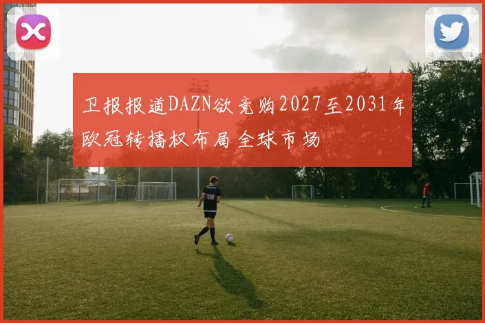 卫报报道DAZN欲竞购2027至2031年欧冠转播权布局全球市场