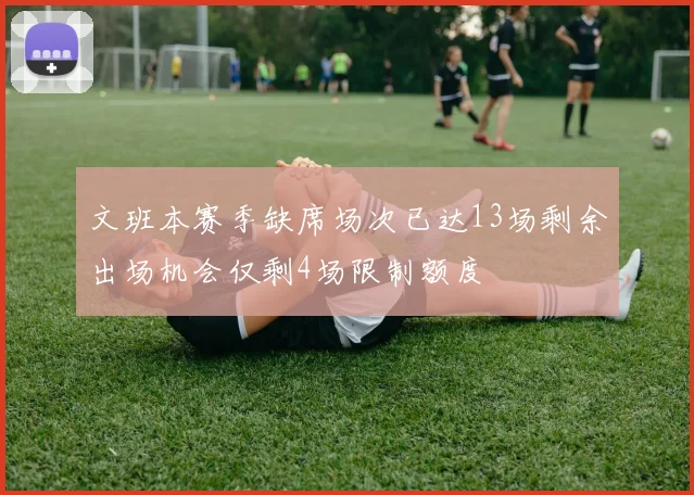 文班本赛季缺席场次已达13场剩余出场机会仅剩4场限制额度