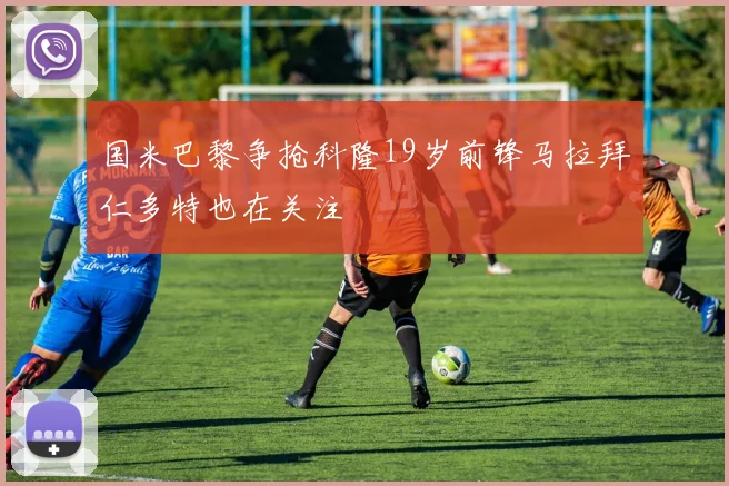 国米巴黎争抢科隆19岁前锋马拉拜仁多特也在关注