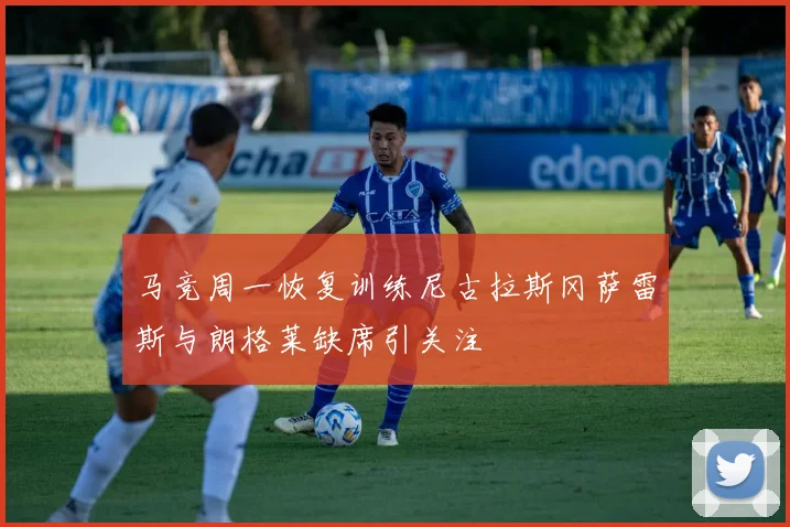 马竞周一恢复训练尼古拉斯冈萨雷斯与朗格莱缺席引关注