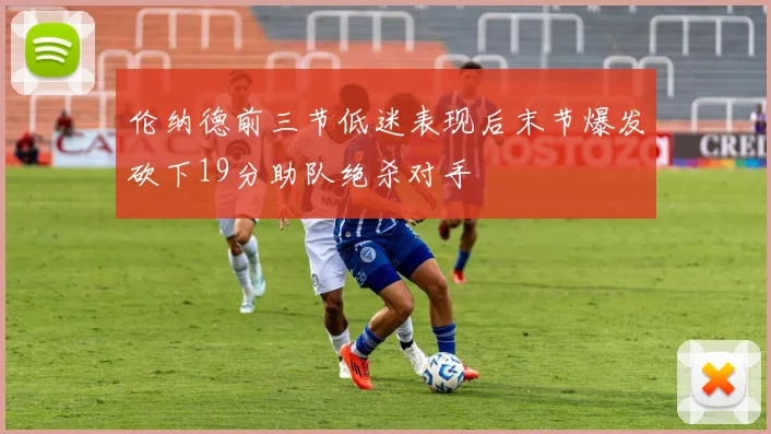 伦纳德前三节低迷表现后末节爆发砍下19分助队绝杀对手