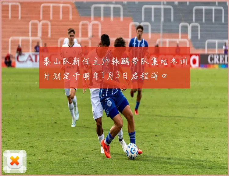 泰山队新任主帅韩鹏带队集结冬训计划定于明年1月3日启程海口