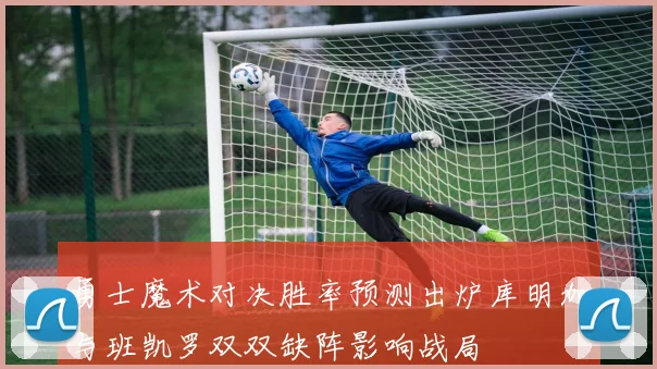 勇士魔术对决胜率预测出炉库明加与班凯罗双双缺阵影响战局