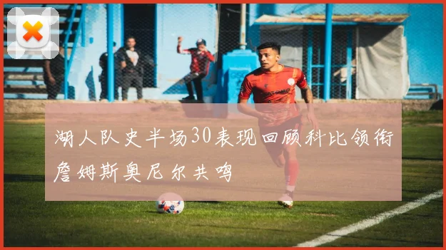 湖人队史半场30表现回顾科比领衔詹姆斯奥尼尔共鸣