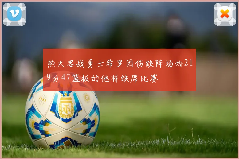 热火客战勇士希罗因伤缺阵场均219分47篮板的他将缺席比赛