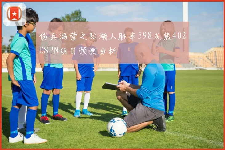 伤兵满营之际湖人胜率598灰熊402ESPN明日预测分析