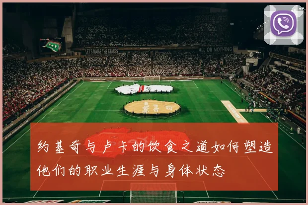 约基奇与卢卡的饮食之道如何塑造他们的职业生涯与身体状态