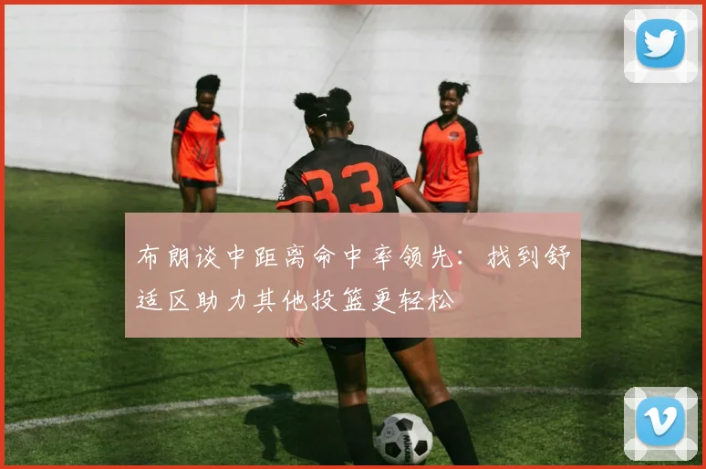 布朗谈中距离命中率领先：找到舒适区助力其他投篮更轻松