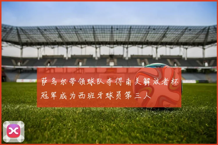 萨乌尔带领球队夺得南美解放者杯冠军成为西班牙球员第三人