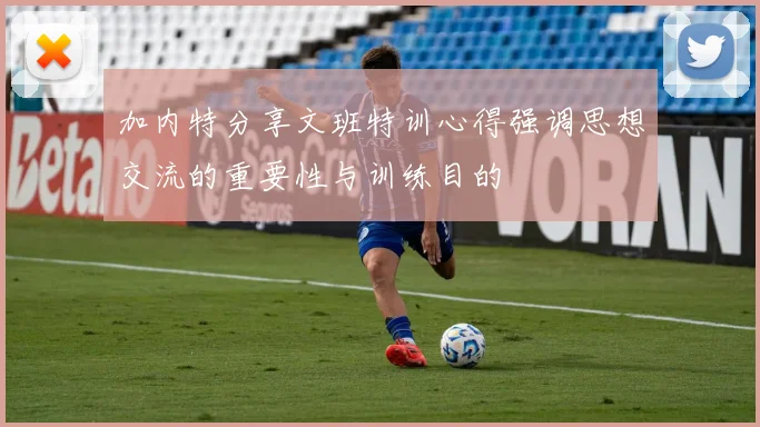 加内特分享文班特训心得强调思想交流的重要性与训练目的