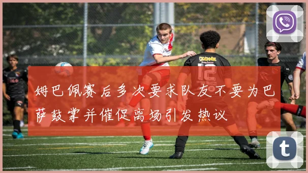 姆巴佩赛后多次要求队友不要为巴萨鼓掌并催促离场引发热议