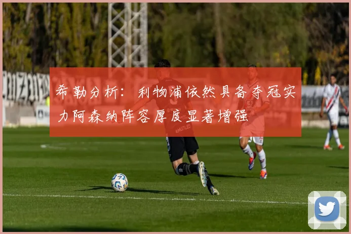 希勒分析：利物浦依然具备夺冠实力阿森纳阵容厚度显著增强