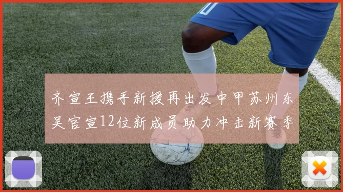 齐宣王携手新援再出发中甲苏州东吴官宣12位新成员助力冲击新赛季