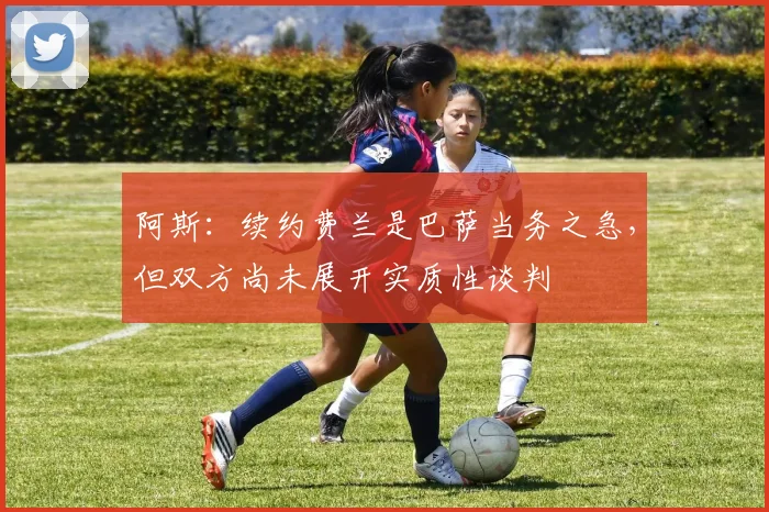 阿斯：续约费兰是巴萨当务之急，但双方尚未展开实质性谈判