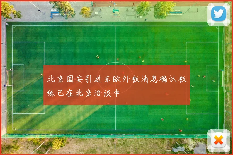 北京国安引进东欧外教消息确认教练已在北京洽谈中