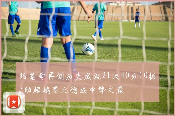 约基奇再创历史成就21次40分10板5助超越恩比德成中锋之最