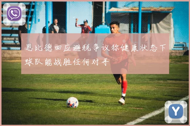 恩比德回应避税争议称健康状态下球队能战胜任何对手
