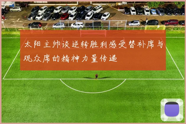 太阳主帅谈逆转胜利感受替补席与观众席的精神力量传递