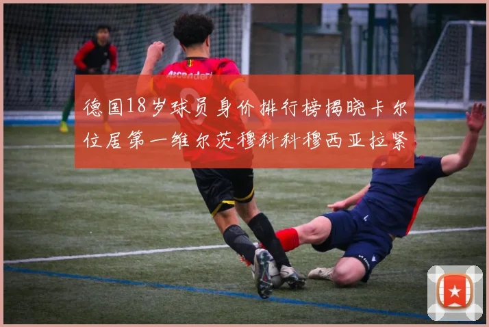 德国18岁球员身价排行榜揭晓卡尔位居第一维尔茨穆科科穆西亚拉紧随其后