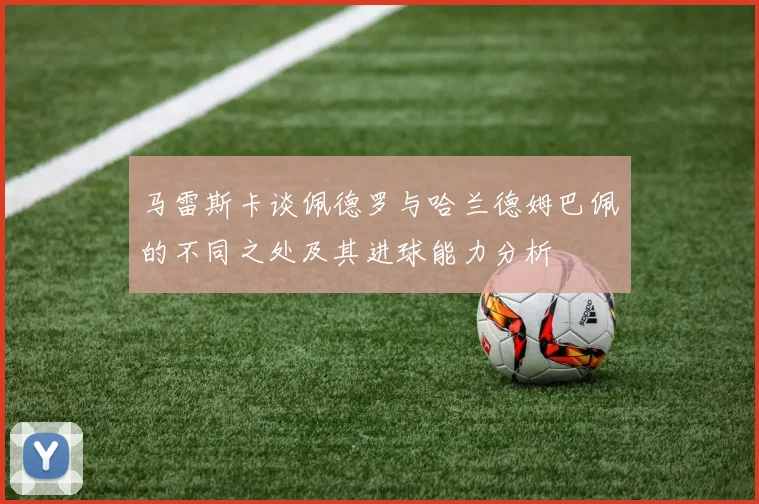 马雷斯卡谈佩德罗与哈兰德姆巴佩的不同之处及其进球能力分析