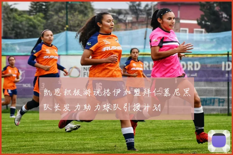 凯恩积极游说格伊加盟拜仁慕尼黑队长发力助力球队引援计划