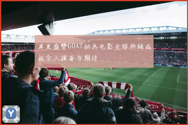 库里盛赞GOAT动画电影全球热销成就令人振奋与期待