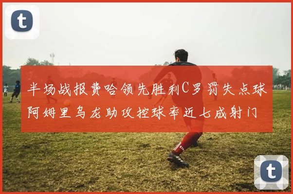 半场战报费哈领先胜利C罗罚失点球阿姆里乌龙助攻控球率近七成射门未果