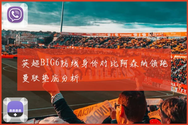 英超BIG6防线身价对比阿森纳领跑曼联垫底分析