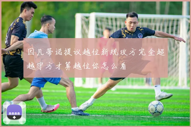 因凡蒂诺提议越位新规攻方完全超越守方才算越位你怎么看