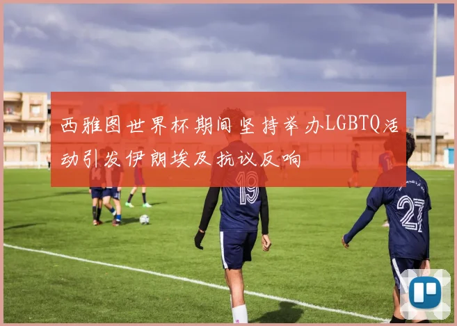 西雅图世界杯期间坚持举办LGBTQ活动引发伊朗埃及抗议反响