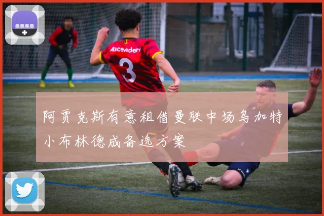 阿贾克斯有意租借曼联中场乌加特小布林德成备选方案