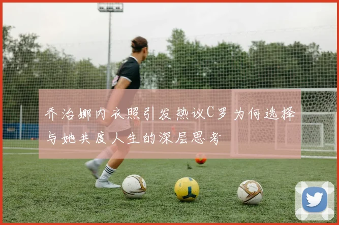 乔治娜内衣照引发热议C罗为何选择与她共度人生的深层思考