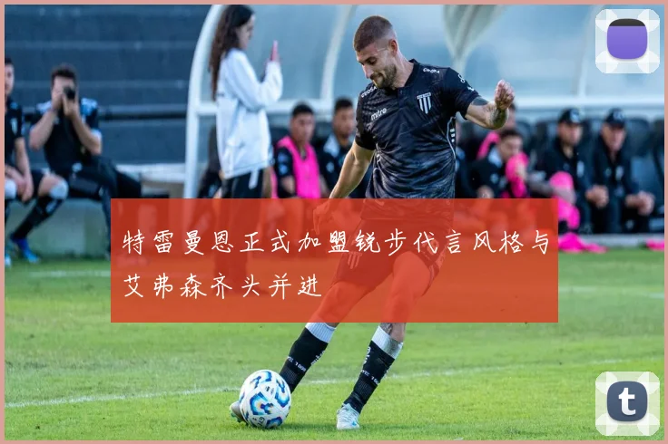 特雷曼恩正式加盟锐步代言风格与艾弗森齐头并进