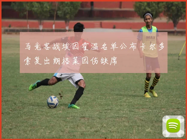 马竞客战埃因霍温名单公布卡尔多索复出朗格莱因伤缺席