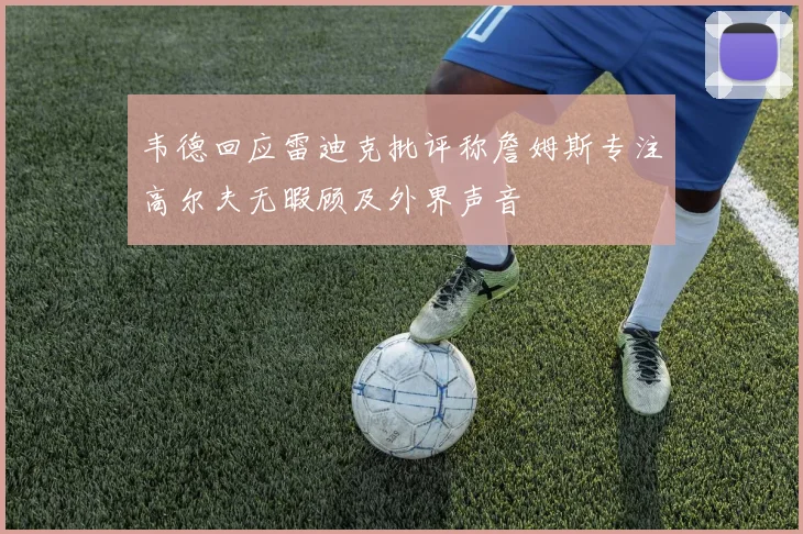 韦德回应雷迪克批评称詹姆斯专注高尔夫无暇顾及外界声音