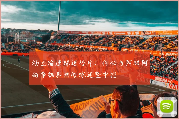 杨立瑜遭球迷怒斥：何必与阿猫阿狗争执真该给球迷竖中指