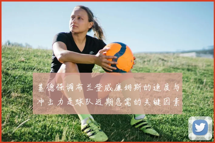 基德强调布兰登威廉姆斯的速度与冲击力是球队近期急需的关键因素