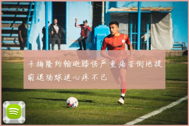 卡梅隆约翰逊膝伤严重痛苦倒地提前退场球迷心疼不已