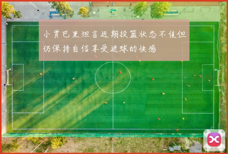 小贾巴里坦言近期投篮状态不佳但仍保持自信享受进球的快感