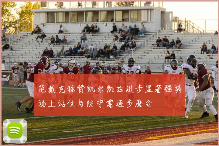 范戴克称赞凯尔凯兹进步显著强调场上站位与防守需逐步磨合