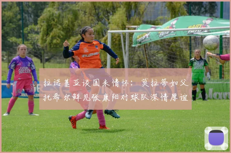 拉诺基亚谈国米情怀：莫拉蒂如父托希尔鲜见张康阳对球队深情厚谊