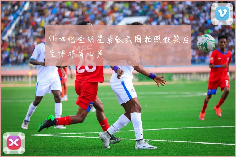 KG回忆全明星紧张氛围拍照假笑后直呼邓肯心声