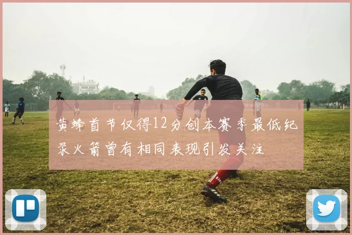 黄蜂首节仅得12分创本赛季最低纪录火箭曾有相同表现引发关注