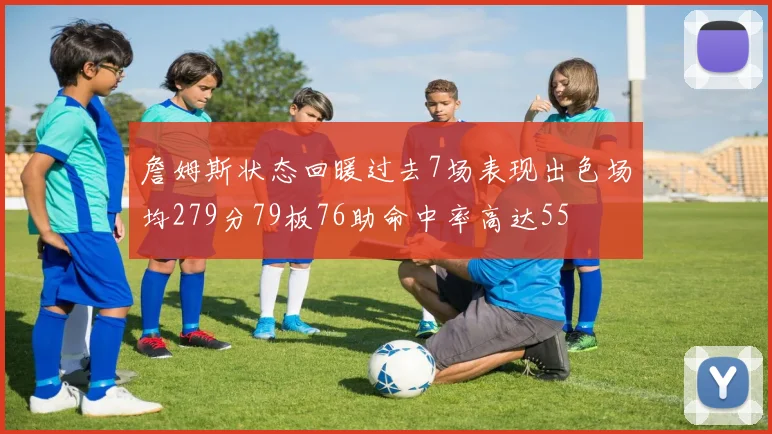 詹姆斯状态回暖过去7场表现出色场均279分79板76助命中率高达55