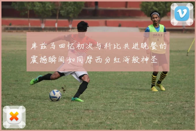 库兹马回忆初次与科比共进晚餐的震撼瞬间如同摩西分红海般神圣